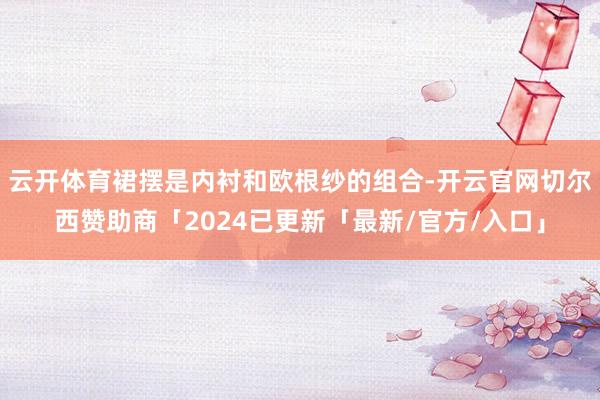 云开体育裙摆是内衬和欧根纱的组合-开云官网切尔西赞助商「2024已更新「最新/官方/入口」