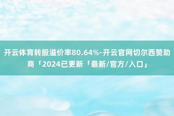 开云体育转股溢价率80.64%-开云官网切尔西赞助商「2024已更新「最新/官方/入口」