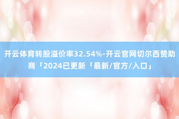 开云体育转股溢价率32.54%-开云官网切尔西赞助商「2024已更新「最新/官方/入口」