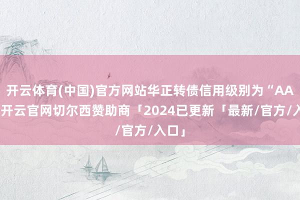 开云体育(中国)官方网站华正转债信用级别为“AA+”-开云官网切尔西赞助商「2024已更新「最新/官方/入口」