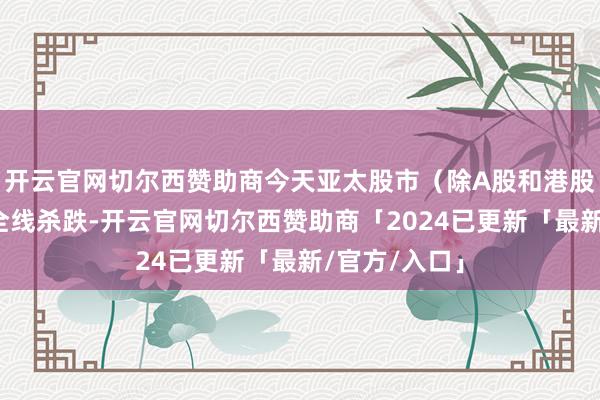 开云官网切尔西赞助商今天亚太股市（除A股和港股外）险些是全线杀跌-开云官网切尔西赞助商「2024已更新「最新/官方/入口」