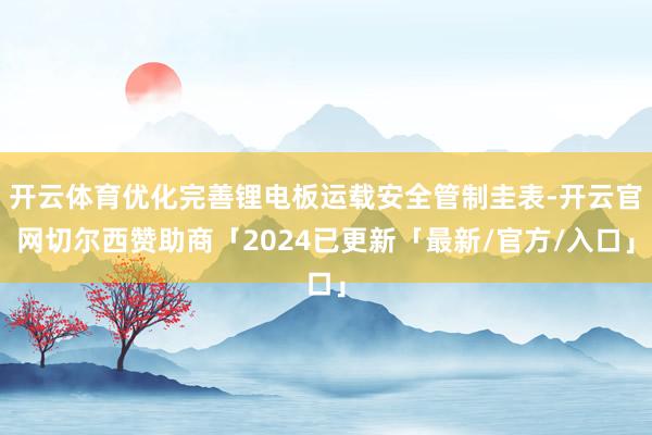 开云体育优化完善锂电板运载安全管制圭表-开云官网切尔西赞助商「2024已更新「最新/官方/入口」