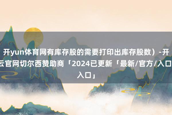 开yun体育网有库存股的需要打印出库存股数）-开云官网切尔西赞助商「2024已更新「最新/官方/入口」