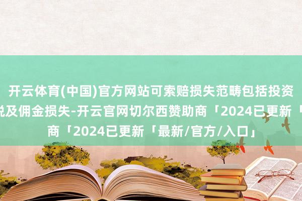 开云体育(中国)官方网站可索赔损失范畴包括投资差额损失、印花税及佣金损失-开云官网切尔西赞助商「2024已更新「最新/官方/入口」