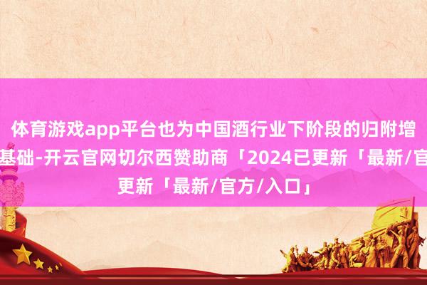 体育游戏app平台也为中国酒行业下阶段的归附增长奠定了基础-开云官网切尔西赞助商「2024已更新「最新/官方/入口」