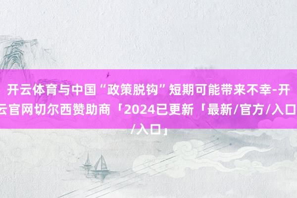 开云体育与中国“政策脱钩”短期可能带来不幸-开云官网切尔西赞助商「2024已更新「最新/官方/入口」