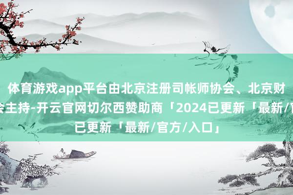 体育游戏app平台由北京注册司帐师协会、北京财富评估协会主持-开云官网切尔西赞助商「2024已更新「最新/官方/入口」