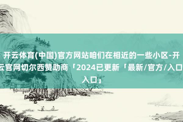 开云体育(中国)官方网站咱们在相近的一些小区-开云官网切尔西赞助商「2024已更新「最新/官方/入口」
