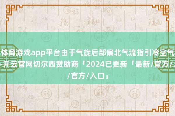 体育游戏app平台由于气旋后部偏北气流指引冷空气南下-开云官网切尔西赞助商「2024已更新「最新/官方/入口」