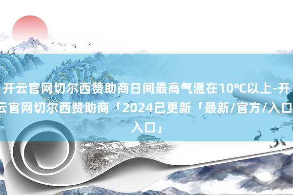 开云官网切尔西赞助商日间最高气温在10℃以上-开云官网切尔西赞助商「2024已更新「最新/官方/入口」