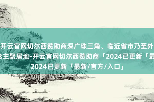开云官网切尔西赞助商深广珠三角、临近省市乃至外洋华裔华东说念主聚居地-开云官网切尔西赞助商「2024已更新「最新/官方/入口」