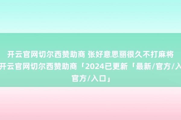 开云官网切尔西赞助商 　　张好意思丽很久不打麻将了-开云官网切尔西赞助商「2024已更新「最新/官方/入口」