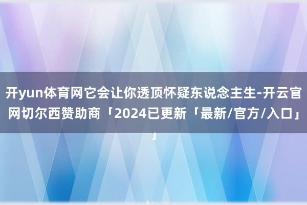 开yun体育网它会让你透顶怀疑东说念主生-开云官网切尔西赞助商「2024已更新「最新/官方/入口」