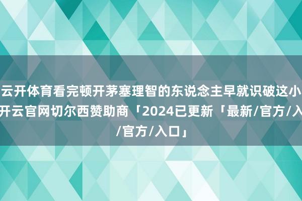云开体育看完顿开茅塞理智的东说念主早就识破这小数-开云官网切尔西赞助商「2024已更新「最新/官方/入口」