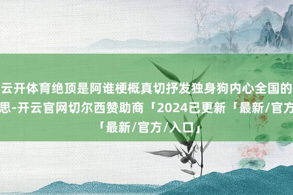 云开体育绝顶是阿谁梗概真切抒发独身狗内心全国的妹子心思-开云官网切尔西赞助商「2024已更新「最新/官方/入口」