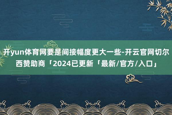 开yun体育网要是间接幅度更大一些-开云官网切尔西赞助商「2024已更新「最新/官方/入口」
