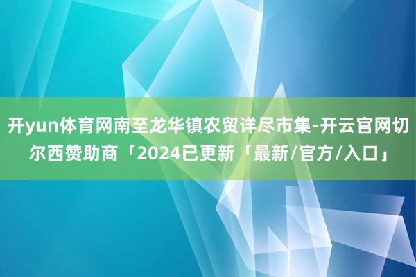 开yun体育网南至龙华镇农贸详尽市集-开云官网切尔西赞助商「2024已更新「最新/官方/入口」
