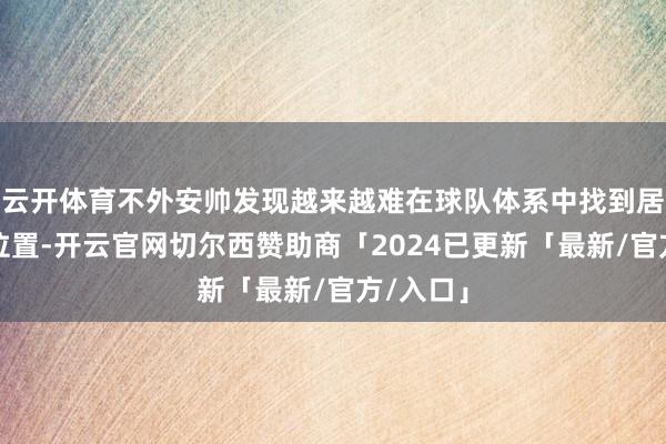 云开体育不外安帅发现越来越难在球队体系中找到居勒尔的位置-开云官网切尔西赞助商「2024已更新「最新/官方/入口」