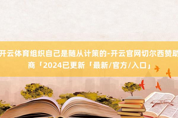 开云体育组织自己是随从计策的-开云官网切尔西赞助商「2024已更新「最新/官方/入口」