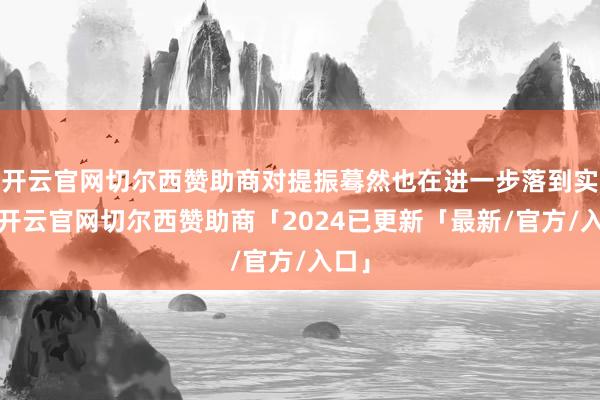 开云官网切尔西赞助商对提振蓦然也在进一步落到实处-开云官网切尔西赞助商「2024已更新「最新/官方/入口」