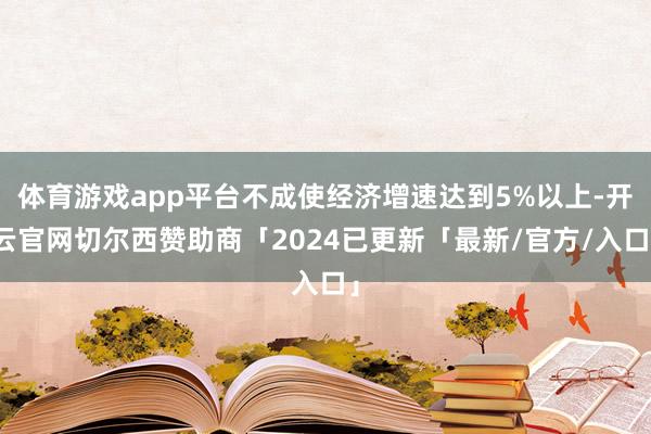 体育游戏app平台不成使经济增速达到5%以上-开云官网切尔西赞助商「2024已更新「最新/官方/入口」