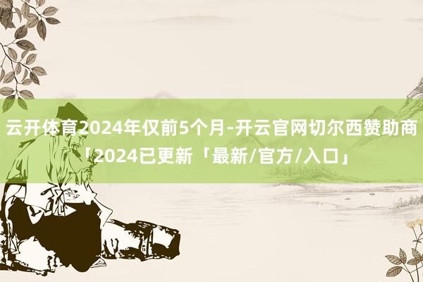 云开体育2024年仅前5个月-开云官网切尔西赞助商「2024已更新「最新/官方/入口」