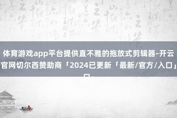 体育游戏app平台提供直不雅的拖放式剪辑器-开云官网切尔西赞助商「2024已更新「最新/官方/入口」