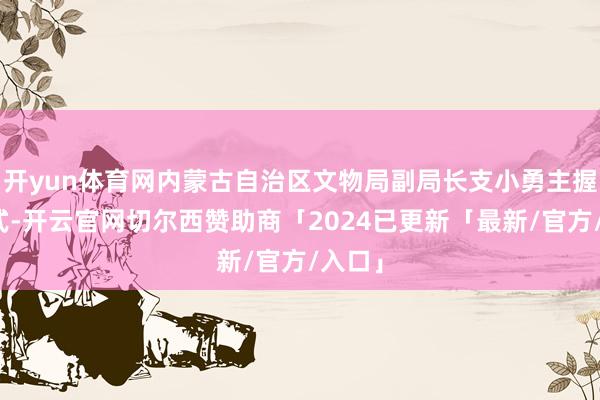 开yun体育网内蒙古自治区文物局副局长支小勇主握开幕式-开云官网切尔西赞助商「2024已更新「最新/官方/入口」
