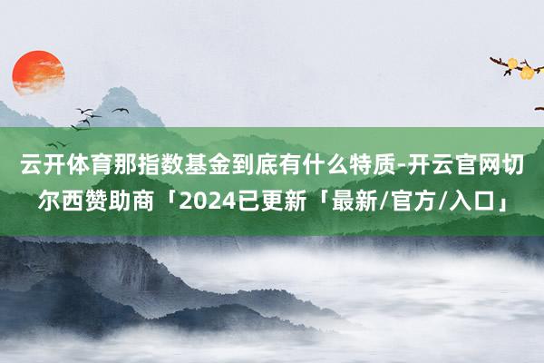 云开体育　　那指数基金到底有什么特质-开云官网切尔西赞助商「2024已更新「最新/官方/入口」