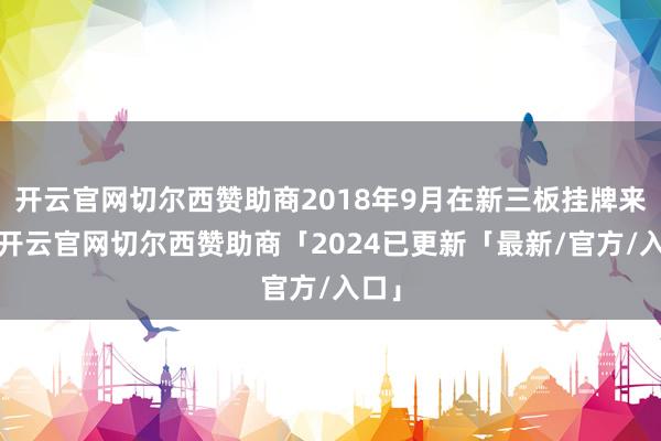 开云官网切尔西赞助商2018年9月在新三板挂牌来回-开云官网切尔西赞助商「2024已更新「最新/官方/入口」