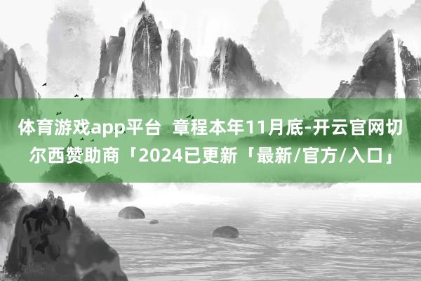 体育游戏app平台  章程本年11月底-开云官网切尔西赞助商「2024已更新「最新/官方/入口」
