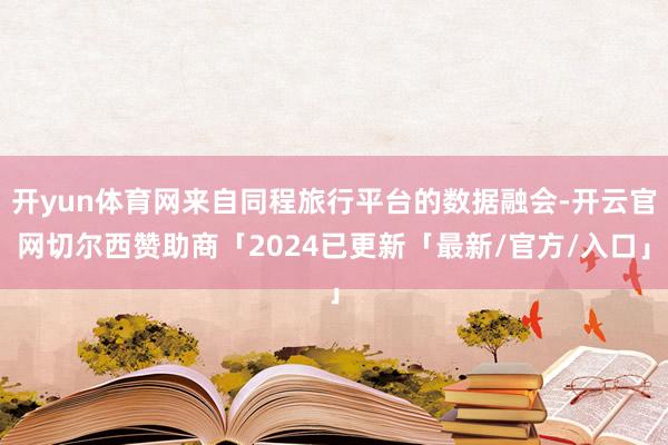 开yun体育网来自同程旅行平台的数据融会-开云官网切尔西赞助商「2024已更新「最新/官方/入口」