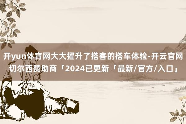 开yun体育网大大擢升了搭客的搭车体验-开云官网切尔西赞助商「2024已更新「最新/官方/入口」