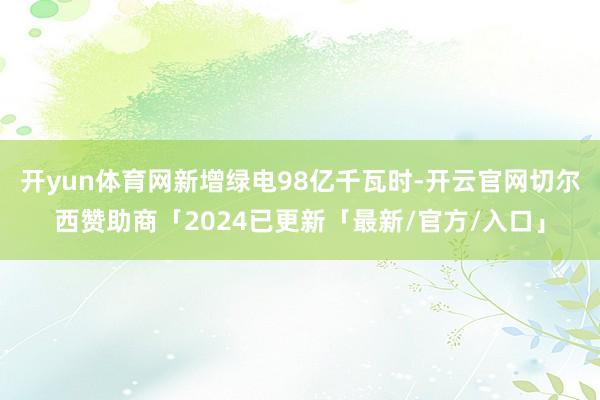 开yun体育网新增绿电98亿千瓦时-开云官网切尔西赞助商「2024已更新「最新/官方/入口」