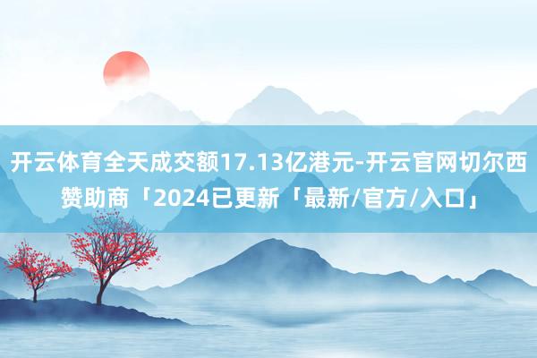 开云体育全天成交额17.13亿港元-开云官网切尔西赞助商「2024已更新「最新/官方/入口」