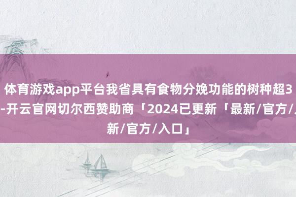 体育游戏app平台我省具有食物分娩功能的树种超300种-开云官网切尔西赞助商「2024已更新「最新/官方/入口」