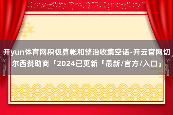 开yun体育网积极算帐和整治收集空话-开云官网切尔西赞助商「2024已更新「最新/官方/入口」