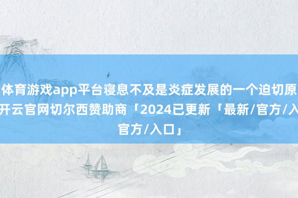 体育游戏app平台寝息不及是炎症发展的一个迫切原因-开云官网切尔西赞助商「2024已更新「最新/官方/入口」