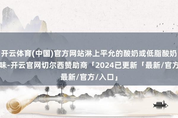 开云体育(中国)官方网站淋上平允的酸奶或低脂酸奶看成调味-开云官网切尔西赞助商「2024已更新「最新/官方/入口」