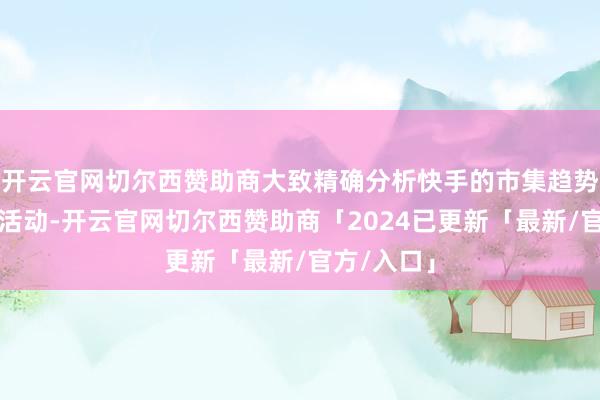 开云官网切尔西赞助商大致精确分析快手的市集趋势和破钞者活动-开云官网切尔西赞助商「2024已更新「最新/官方/入口」