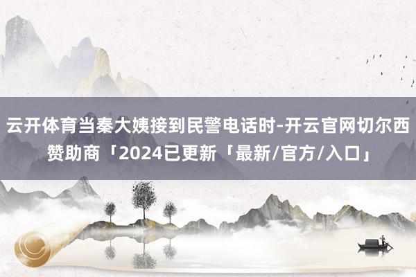 云开体育当秦大姨接到民警电话时-开云官网切尔西赞助商「2024已更新「最新/官方/入口」