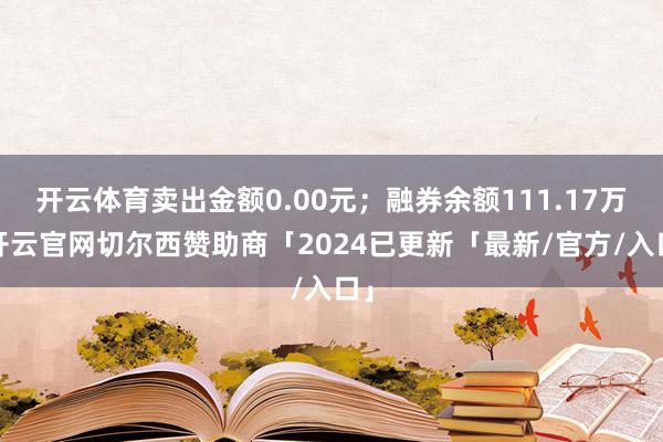 开云体育卖出金额0.00元；融券余额111.17万-开云官网切尔西赞助商「2024已更新「最新/官方/入口」