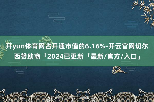 开yun体育网占开通市值的6.16%-开云官网切尔西赞助商「2024已更新「最新/官方/入口」