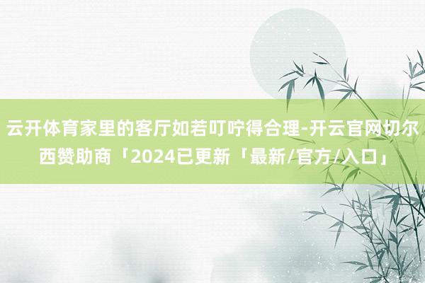 云开体育家里的客厅如若叮咛得合理-开云官网切尔西赞助商「2024已更新「最新/官方/入口」