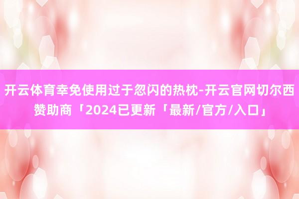 开云体育幸免使用过于忽闪的热枕-开云官网切尔西赞助商「2024已更新「最新/官方/入口」