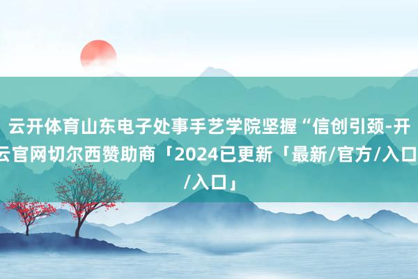 云开体育山东电子处事手艺学院坚握“信创引颈-开云官网切尔西赞助商「2024已更新「最新/官方/入口」