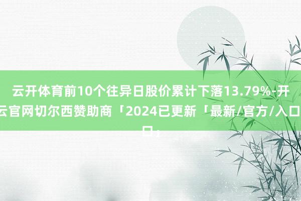 云开体育前10个往异日股价累计下落13.79%-开云官网切尔西赞助商「2024已更新「最新/官方/入口」