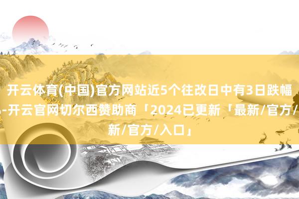 开云体育(中国)官方网站近5个往改日中有3日跌幅超5%-开云官网切尔西赞助商「2024已更新「最新/官方/入口」