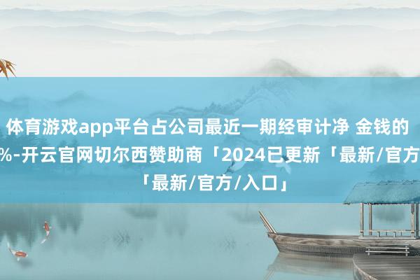 体育游戏app平台占公司最近一期经审计净 金钱的 15.64%-开云官网切尔西赞助商「2024已更新「最新/官方/入口」