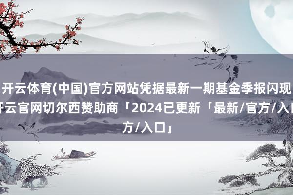 开云体育(中国)官方网站凭据最新一期基金季报闪现-开云官网切尔西赞助商「2024已更新「最新/官方/入口」